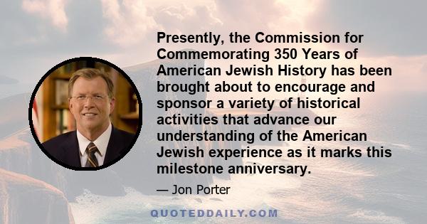 Presently, the Commission for Commemorating 350 Years of American Jewish History has been brought about to encourage and sponsor a variety of historical activities that advance our understanding of the American Jewish