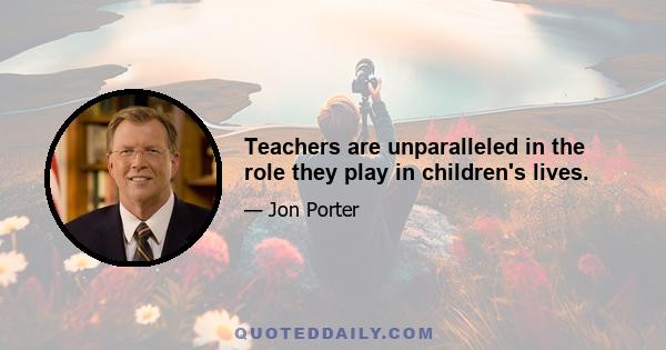 Teachers are unparalleled in the role they play in children's lives.