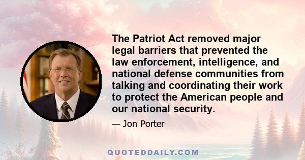 The Patriot Act removed major legal barriers that prevented the law enforcement, intelligence, and national defense communities from talking and coordinating their work to protect the American people and our national