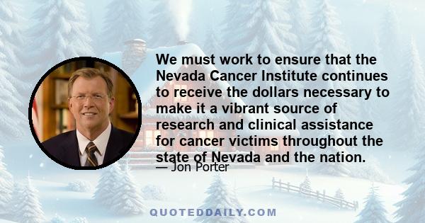 We must work to ensure that the Nevada Cancer Institute continues to receive the dollars necessary to make it a vibrant source of research and clinical assistance for cancer victims throughout the state of Nevada and