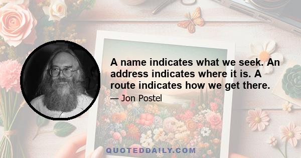 A name indicates what we seek. An address indicates where it is. A route indicates how we get there.