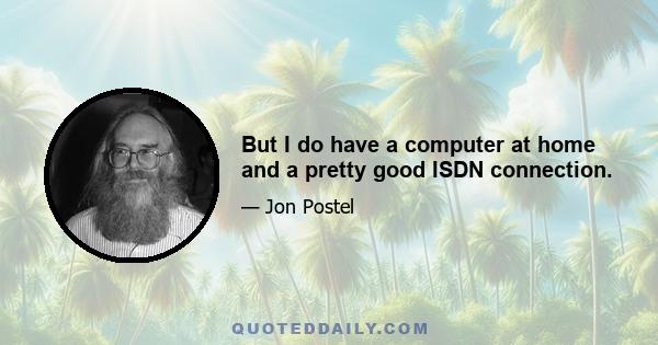 But I do have a computer at home and a pretty good ISDN connection.