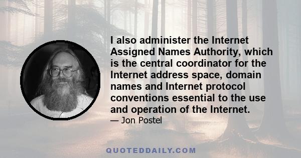 I also administer the Internet Assigned Names Authority, which is the central coordinator for the Internet address space, domain names and Internet protocol conventions essential to the use and operation of the Internet.