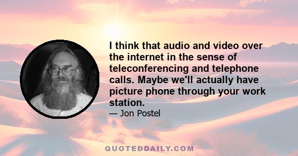 I think that audio and video over the internet in the sense of teleconferencing and telephone calls. Maybe we'll actually have picture phone through your work station.