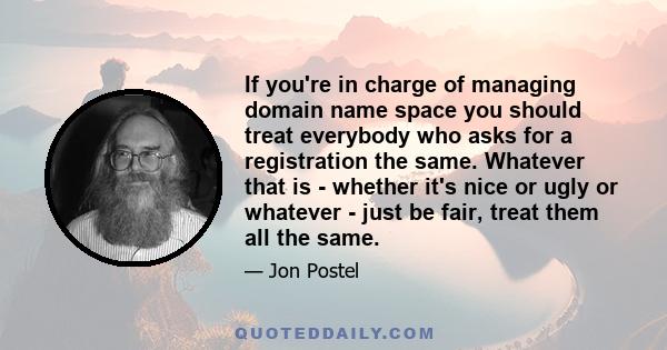 If you're in charge of managing domain name space you should treat everybody who asks for a registration the same. Whatever that is - whether it's nice or ugly or whatever - just be fair, treat them all the same.