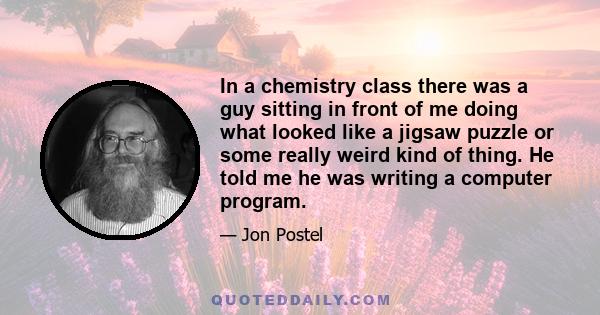 In a chemistry class there was a guy sitting in front of me doing what looked like a jigsaw puzzle or some really weird kind of thing. He told me he was writing a computer program.