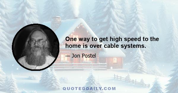 One way to get high speed to the home is over cable systems.