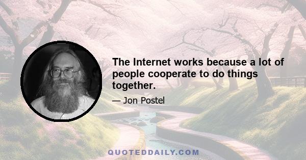 The Internet works because a lot of people cooperate to do things together.