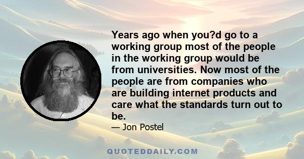 Years ago when you?d go to a working group most of the people in the working group would be from universities. Now most of the people are from companies who are building internet products and care what the standards