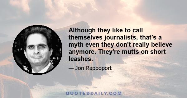 Although they like to call themselves journalists, that's a myth even they don't really believe anymore. They're mutts on short leashes.