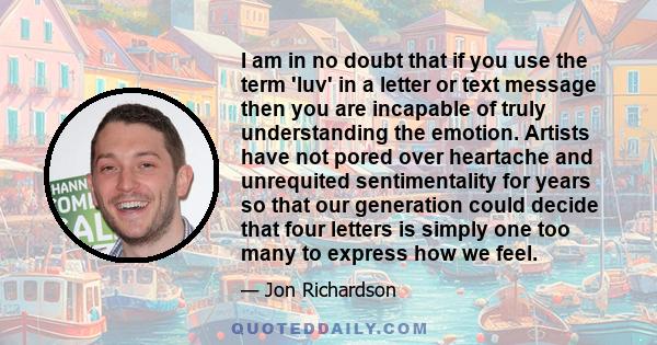 I am in no doubt that if you use the term 'luv' in a letter or text message then you are incapable of truly understanding the emotion. Artists have not pored over heartache and unrequited sentimentality for years so