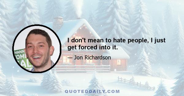 I don't mean to hate people, I just get forced into it.