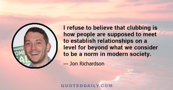 I refuse to believe that clubbing is how people are supposed to meet to establish relationships on a level for beyond what we consider to be a norm in modern society.