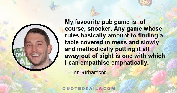 My favourite pub game is, of course, snooker. Any game whose rules basically amount to finding a table covered in mess and slowly and methodically putting it all away out of sight is one with which I can empathise