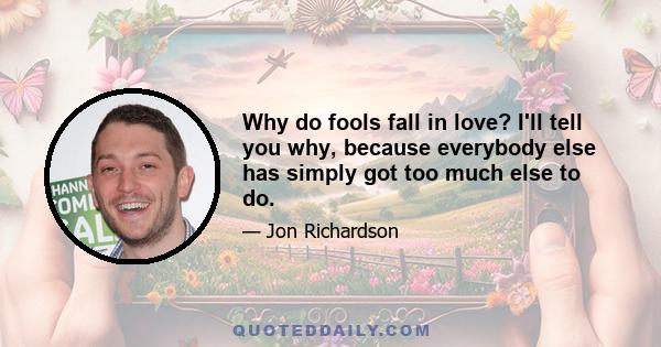 Why do fools fall in love? I'll tell you why, because everybody else has simply got too much else to do.