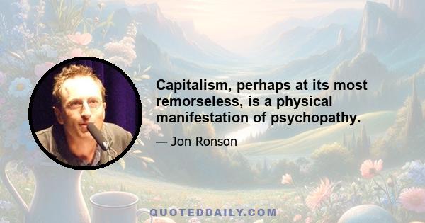 Capitalism, perhaps at its most remorseless, is a physical manifestation of psychopathy.