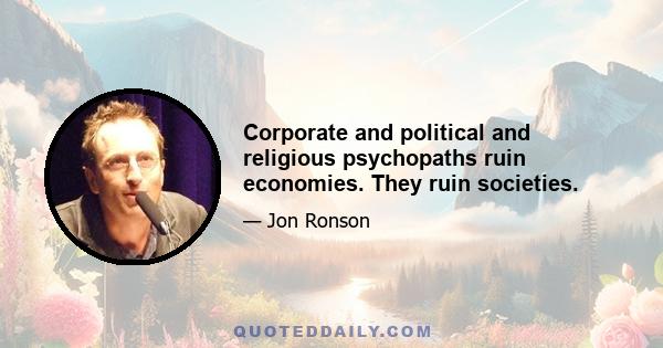 Corporate and political and religious psychopaths ruin economies. They ruin societies.