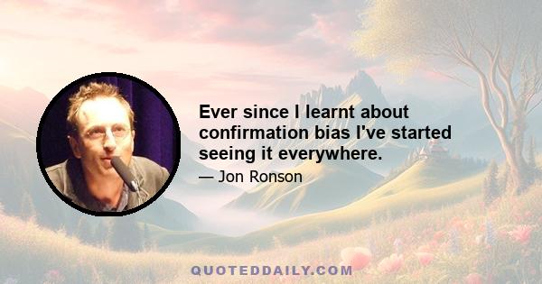 Ever since I learnt about confirmation bias I've started seeing it everywhere.