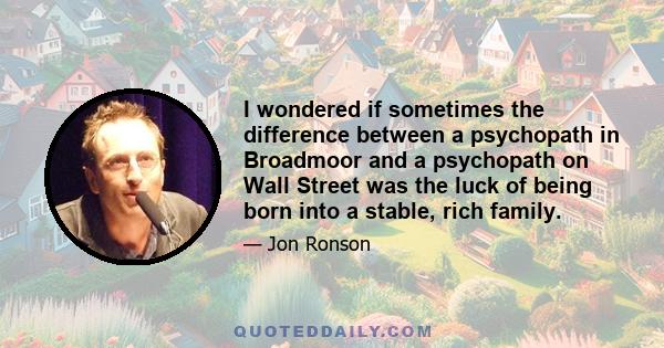 I wondered if sometimes the difference between a psychopath in Broadmoor and a psychopath on Wall Street was the luck of being born into a stable, rich family.