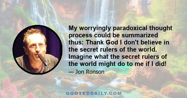 My worryingly paradoxical thought process could be summarized thus: Thank God I don't believe in the secret rulers of the world. Imagine what the secret rulers of the world might do to me if I did!