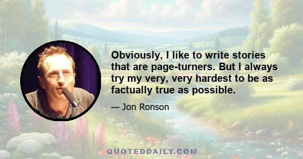 Obviously, I like to write stories that are page-turners. But I always try my very, very hardest to be as factually true as possible.