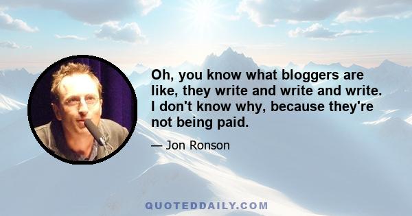 Oh, you know what bloggers are like, they write and write and write. I don't know why, because they're not being paid.