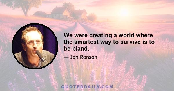 We were creating a world where the smartest way to survive is to be bland.