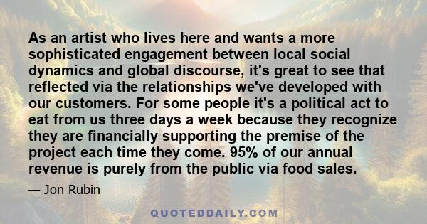 As an artist who lives here and wants a more sophisticated engagement between local social dynamics and global discourse, it's great to see that reflected via the relationships we've developed with our customers. For