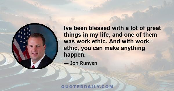 Ive been blessed with a lot of great things in my life, and one of them was work ethic. And with work ethic, you can make anything happen.