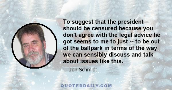 To suggest that the president should be censured because you don't agree with the legal advice he got seems to me to just -- to be out of the ballpark in terms of the way we can sensibly discuss and talk about issues