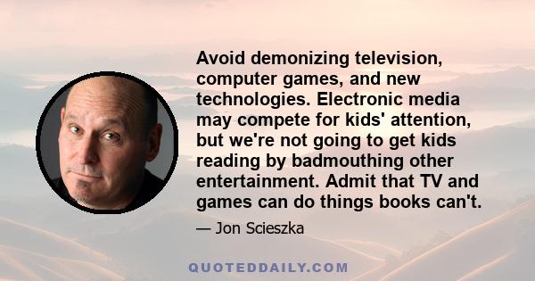 Avoid demonizing television, computer games, and new technologies. Electronic media may compete for kids' attention, but we're not going to get kids reading by badmouthing other entertainment. Admit that TV and games