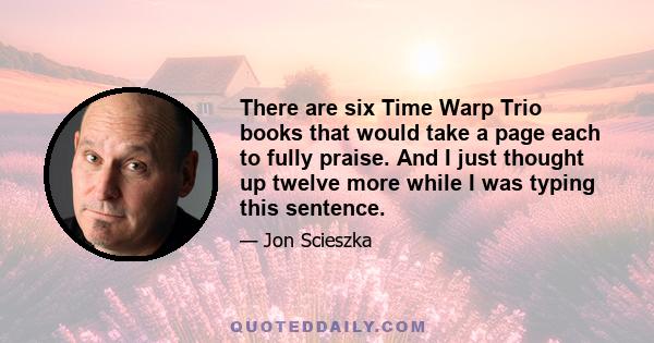 There are six Time Warp Trio books that would take a page each to fully praise. And I just thought up twelve more while I was typing this sentence.