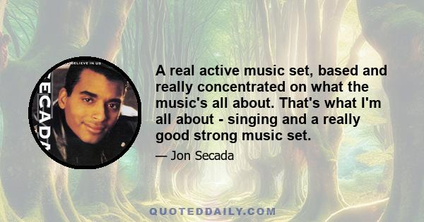 A real active music set, based and really concentrated on what the music's all about. That's what I'm all about - singing and a really good strong music set.