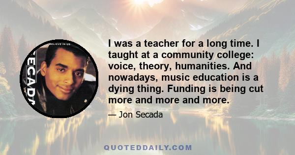 I was a teacher for a long time. I taught at a community college: voice, theory, humanities. And nowadays, music education is a dying thing. Funding is being cut more and more and more.