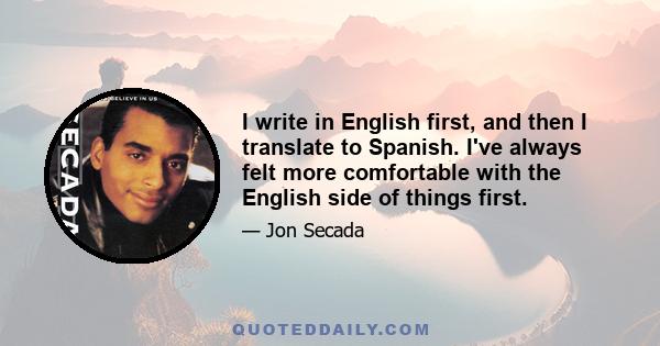 I write in English first, and then I translate to Spanish. I've always felt more comfortable with the English side of things first.