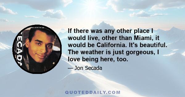 If there was any other place I would live, other than Miami, it would be California. It's beautiful. The weather is just gorgeous, I love being here, too.