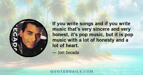 If you write songs and if you write music that's very sincere and very honest, it's pop music, but it is pop music with a lot of honesty and a lot of heart.