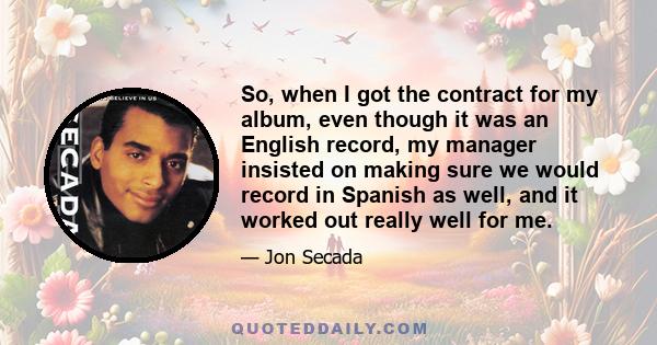 So, when I got the contract for my album, even though it was an English record, my manager insisted on making sure we would record in Spanish as well, and it worked out really well for me.