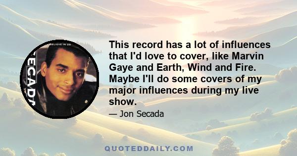 This record has a lot of influences that I'd love to cover, like Marvin Gaye and Earth, Wind and Fire. Maybe I'll do some covers of my major influences during my live show.