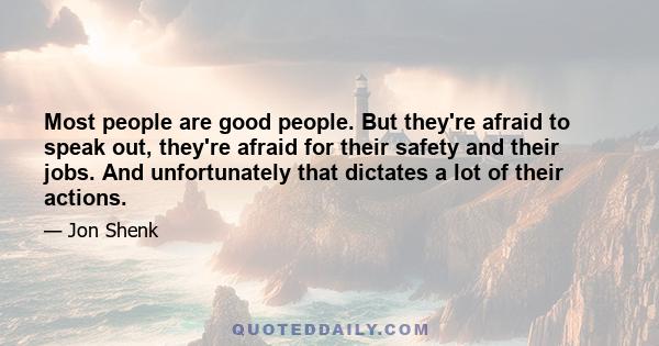 Most people are good people. But they're afraid to speak out, they're afraid for their safety and their jobs. And unfortunately that dictates a lot of their actions.