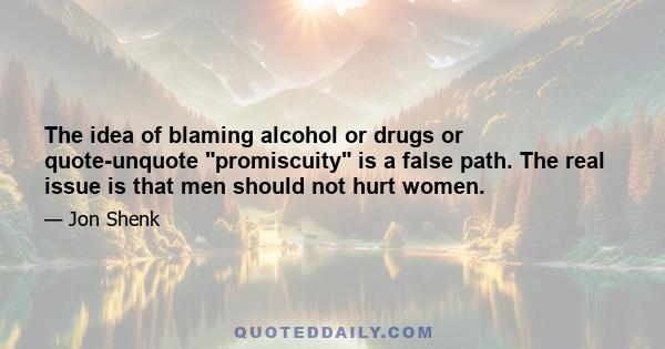 The idea of blaming alcohol or drugs or quote-unquote promiscuity is a false path. The real issue is that men should not hurt women.