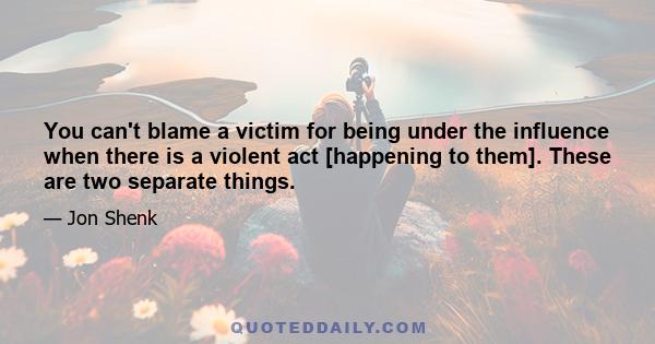 You can't blame a victim for being under the influence when there is a violent act [happening to them]. These are two separate things.