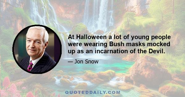 At Halloween a lot of young people were wearing Bush masks mocked up as an incarnation of the Devil.