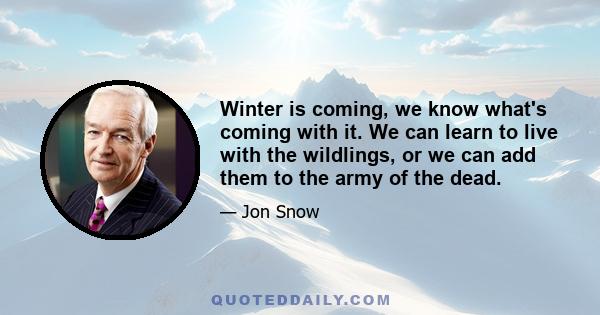 Winter is coming, we know what's coming with it. We can learn to live with the wildlings, or we can add them to the army of the dead.