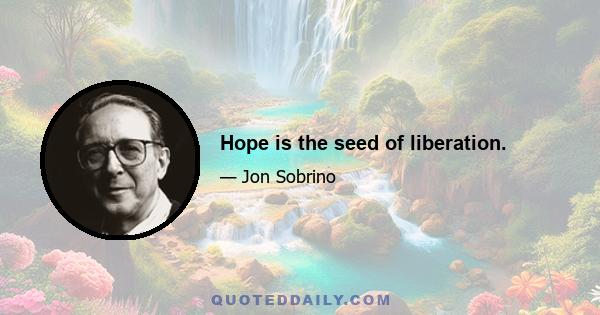 Hope is the seed of liberation.