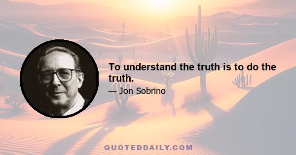 To understand the truth is to do the truth.