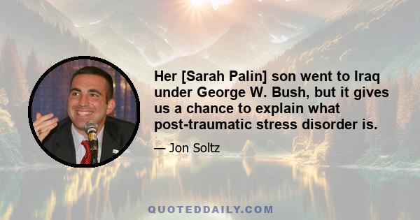 Her [Sarah Palin] son went to Iraq under George W. Bush, but it gives us a chance to explain what post-traumatic stress disorder is.