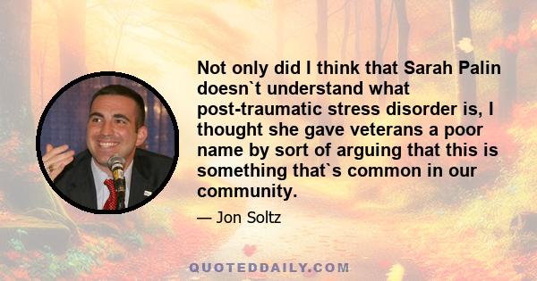 Not only did I think that Sarah Palin doesn`t understand what post-traumatic stress disorder is, I thought she gave veterans a poor name by sort of arguing that this is something that`s common in our community.