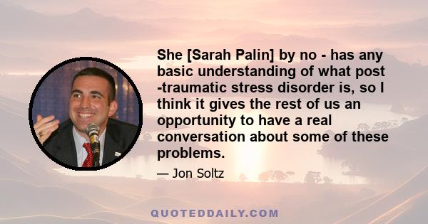 She [Sarah Palin] by no - has any basic understanding of what post -traumatic stress disorder is, so I think it gives the rest of us an opportunity to have a real conversation about some of these problems.