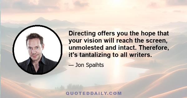 Directing offers you the hope that your vision will reach the screen, unmolested and intact. Therefore, it's tantalizing to all writers.